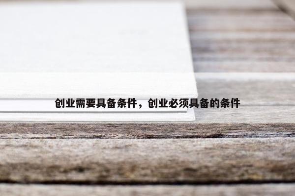 创业需要具备条件，创业必须具备的条件