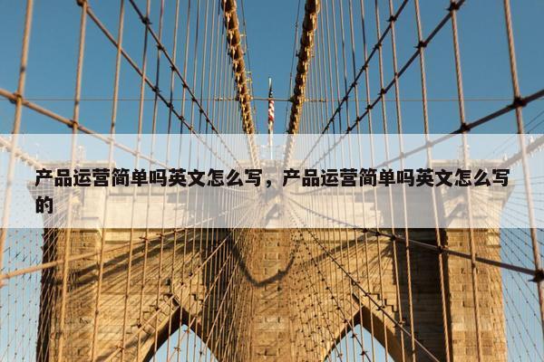 产品运营简单吗英文怎么写，产品运营简单吗英文怎么写的