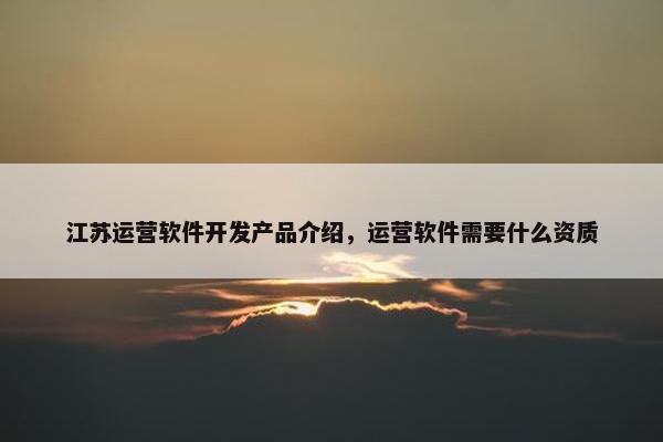 江苏运营软件开发产品介绍，运营软件需要什么资质