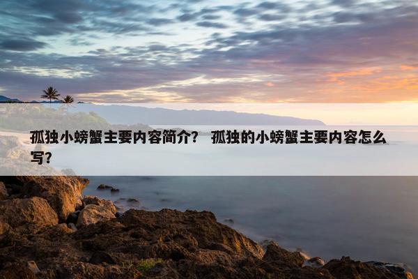 孤独小螃蟹主要内容简介？ 孤独的小螃蟹主要内容怎么写？