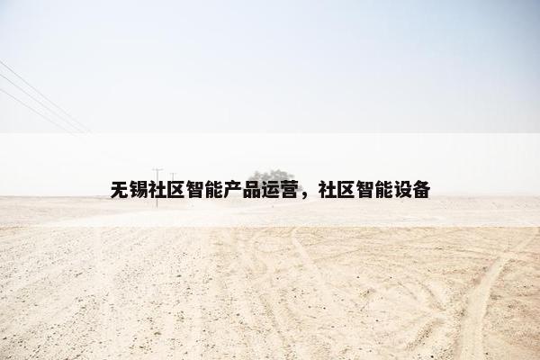 无锡社区智能产品运营，社区智能设备