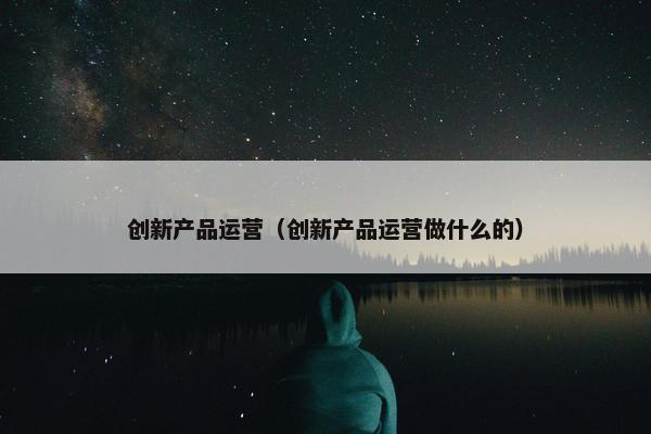 创新产品运营（创新产品运营做什么的）