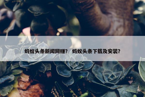 蚂蚁头条新闻网赚？ 蚂蚁头条下载及安装？