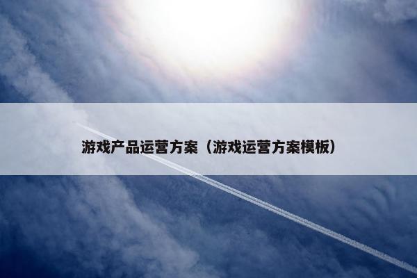 游戏产品运营方案（游戏运营方案模板）