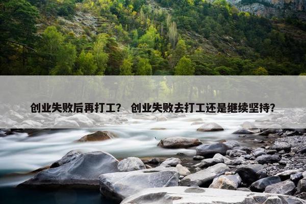 创业失败后再打工？ 创业失败去打工还是继续坚持？