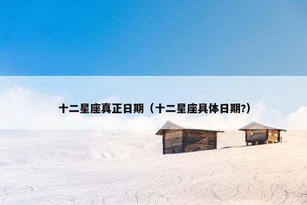 十二星座真正日期（十二星座具体日期?）