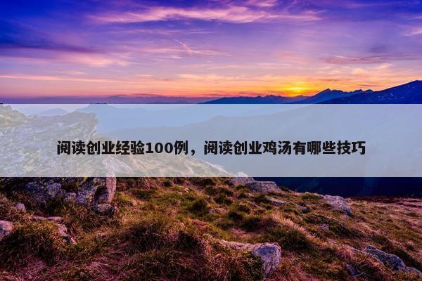 阅读创业经验100例，阅读创业鸡汤有哪些技巧