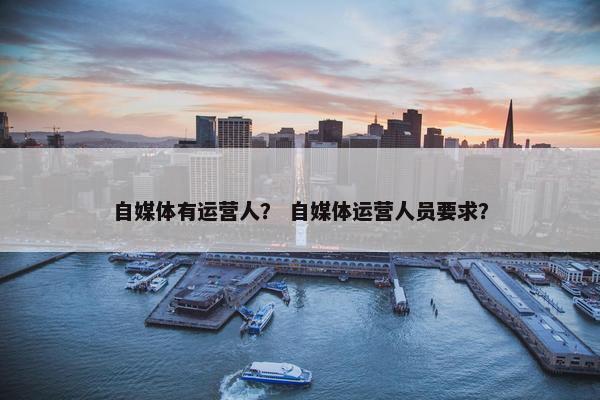 自媒体有运营人？ 自媒体运营人员要求？