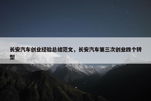长安汽车创业经验总结范文，长安汽车第三次创业四个转型