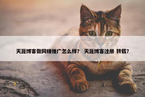 天涯博客做网赚推广怎么样？ 天涯博客注册 转载？