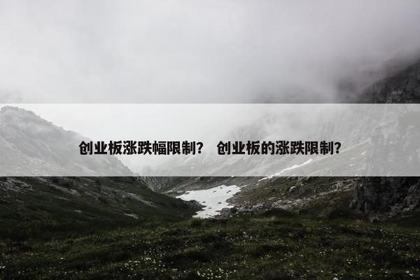 创业板涨跌幅限制？ 创业板的涨跌限制？