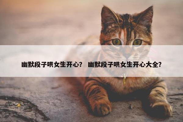 幽默段子哄女生开心？ 幽默段子哄女生开心大全？