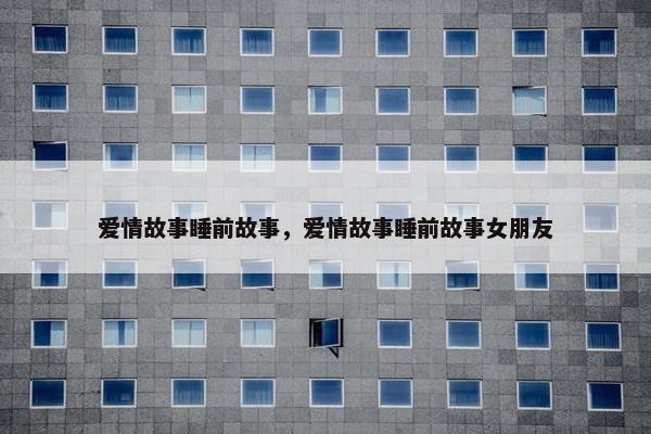 爱情故事睡前故事，爱情故事睡前故事女朋友