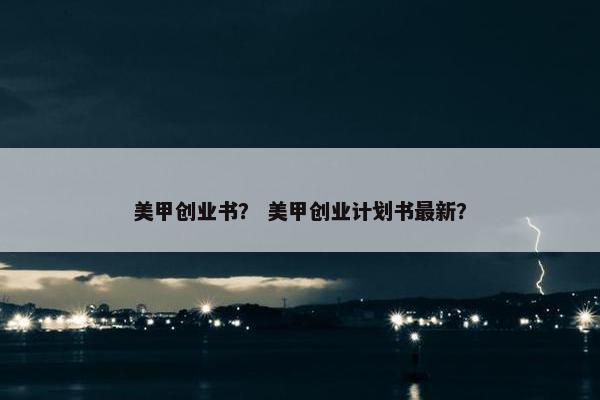 美甲创业书？ 美甲创业计划书最新？
