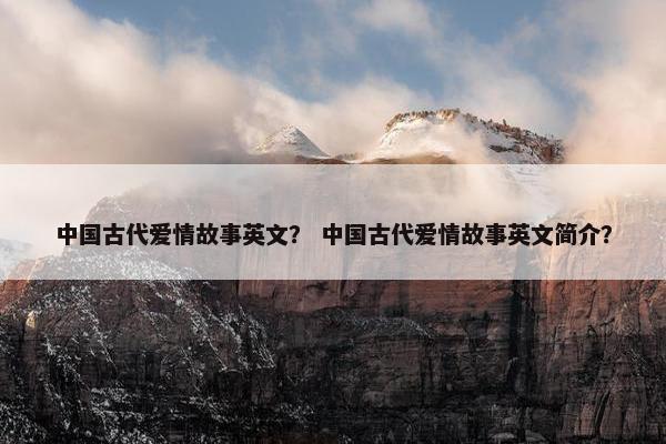中国古代爱情故事英文？ 中国古代爱情故事英文简介？