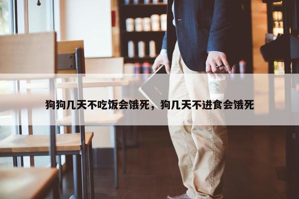狗狗几天不吃饭会饿死，狗几天不进食会饿死