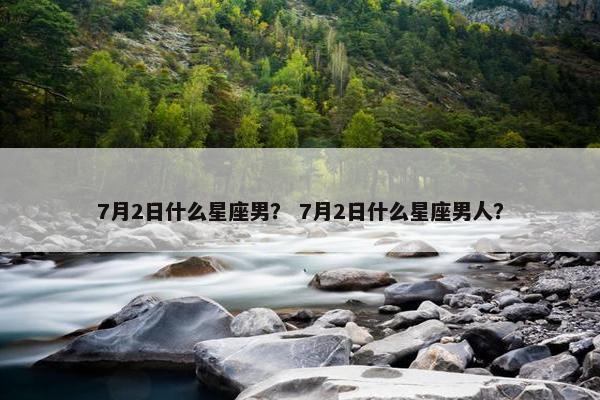 7月2日什么星座男？ 7月2日什么星座男人？
