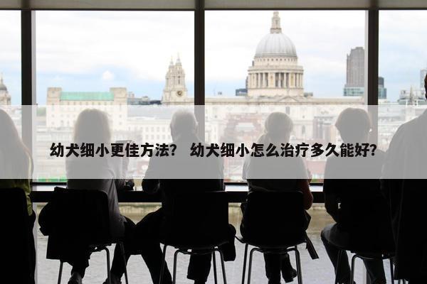 幼犬细小更佳方法？ 幼犬细小怎么治疗多久能好？