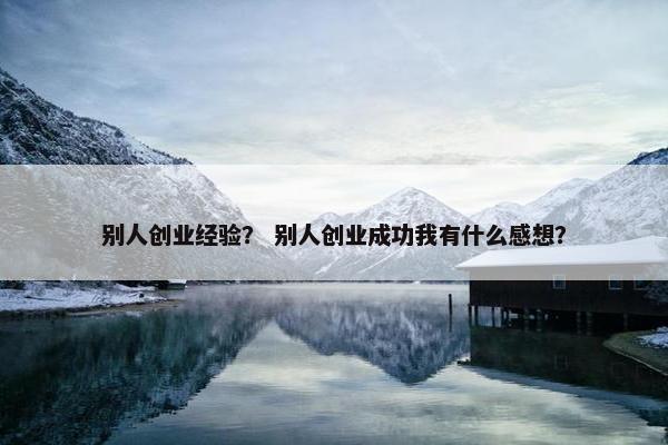别人创业经验？ 别人创业成功我有什么感想？