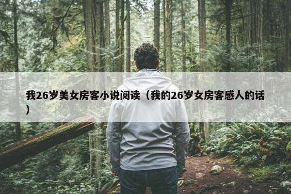 我26岁美女房客小说阅读（我的26岁女房客感人的话）