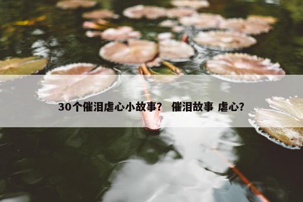 30个催泪虐心小故事？ 催泪故事 虐心？