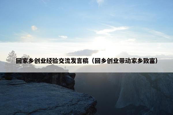 回家乡创业经验交流发言稿（回乡创业带动家乡致富）