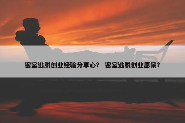 密室逃脱创业经验分享心？ 密室逃脱创业愿景？