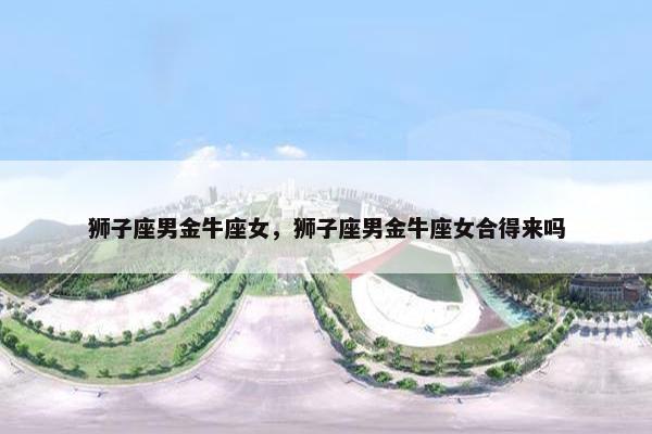 狮子座男金牛座女，狮子座男金牛座女合得来吗