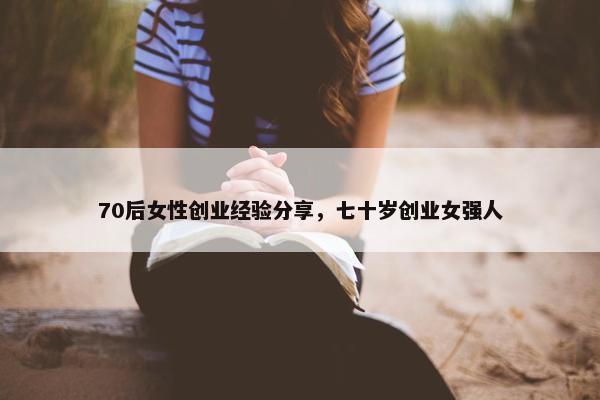 70后女性创业经验分享，七十岁创业女强人
