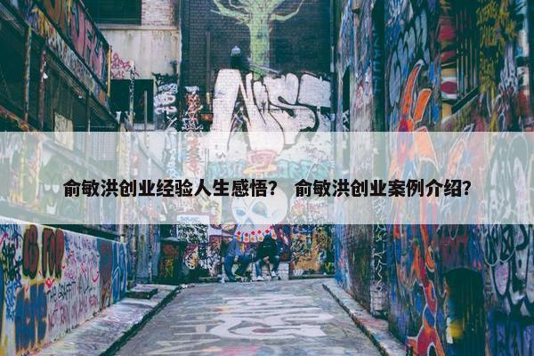 俞敏洪创业经验人生感悟？ 俞敏洪创业案例介绍？