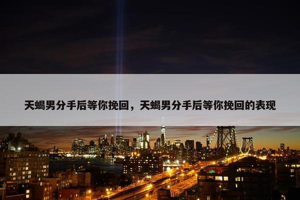 天蝎男分手后等你挽回，天蝎男分手后等你挽回的表现