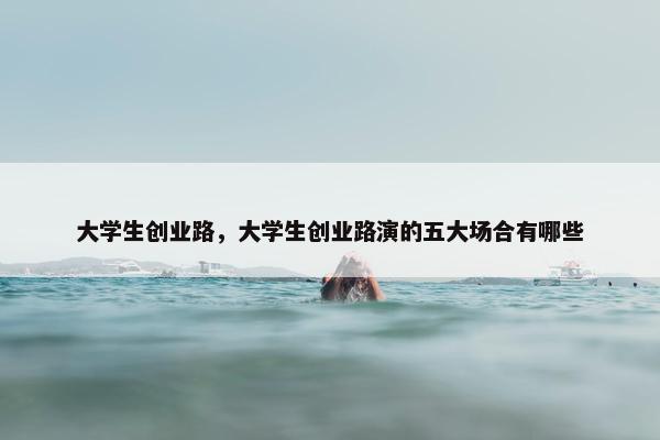 大学生创业路，大学生创业路演的五大场合有哪些
