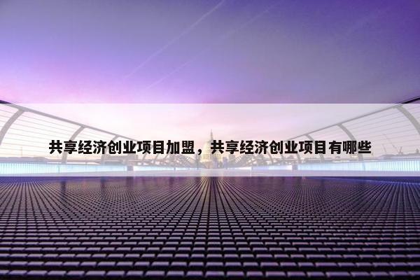 共享经济创业项目加盟，共享经济创业项目有哪些