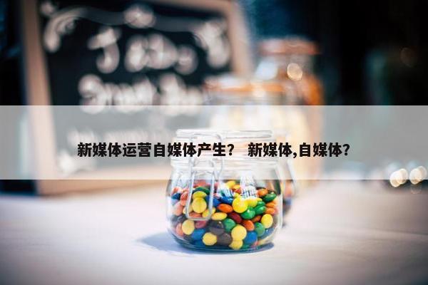 新媒体运营自媒体产生？ 新媒体,自媒体？