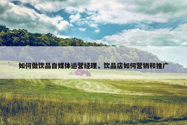 如何做饮品自媒体运营经理，饮品店如何营销和推广