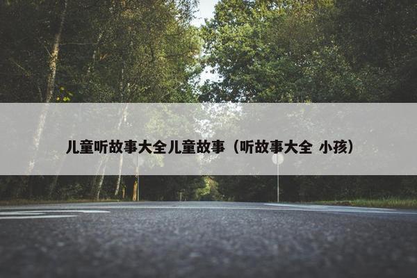 儿童听故事大全儿童故事（听故事大全 小孩）