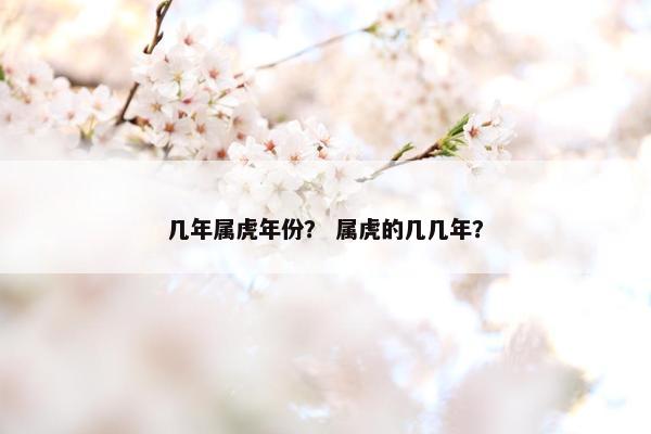 几年属虎年份？ 属虎的几几年？
