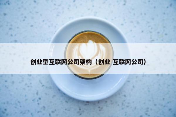 创业型互联网公司架构（创业 互联网公司）