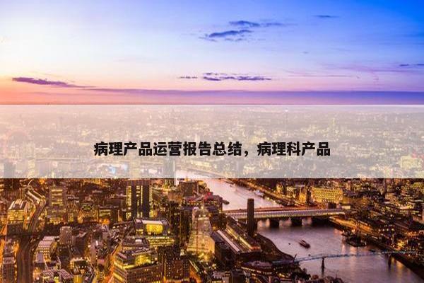 病理产品运营报告总结，病理科产品