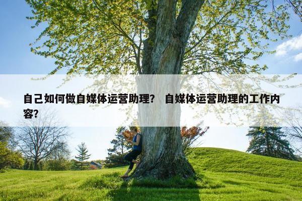 自己如何做自媒体运营助理？ 自媒体运营助理的工作内容？