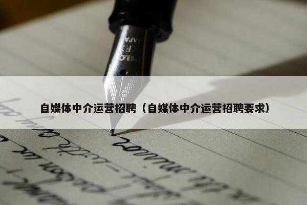 自媒体中介运营招聘（自媒体中介运营招聘要求）