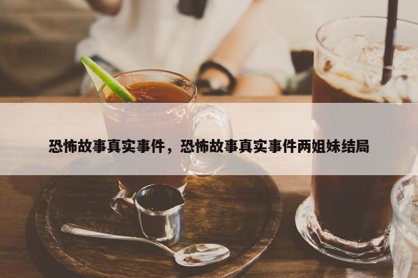 恐怖故事真实事件，恐怖故事真实事件两姐妹结局