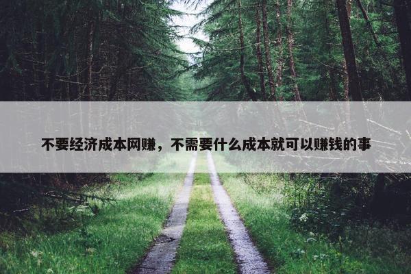 不要经济成本网赚，不需要什么成本就可以赚钱的事