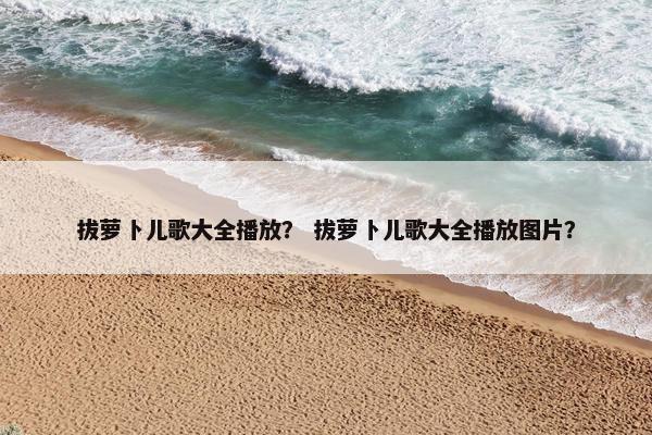 拔萝卜儿歌大全播放？ 拔萝卜儿歌大全播放图片？
