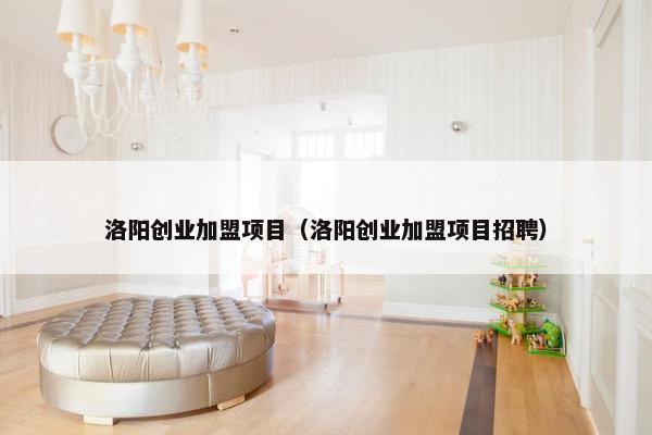 洛阳创业加盟项目（洛阳创业加盟项目招聘）