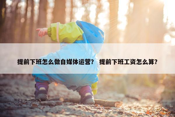 提前下班怎么做自媒体运营？ 提前下班工资怎么算？
