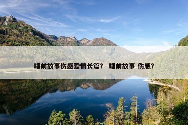 睡前故事伤感爱情长篇？ 睡前故事 伤感？