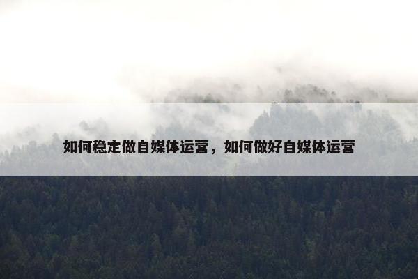 如何稳定做自媒体运营，如何做好自媒体运营