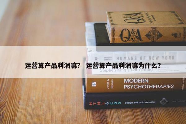运营算产品利润嘛？ 运营算产品利润嘛为什么？