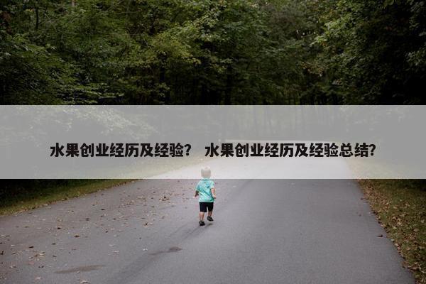 水果创业经历及经验？ 水果创业经历及经验总结？